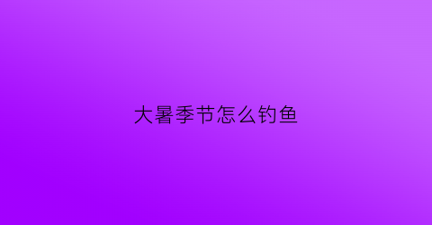 大暑季节怎么钓鱼(大暑钓鱼技巧)