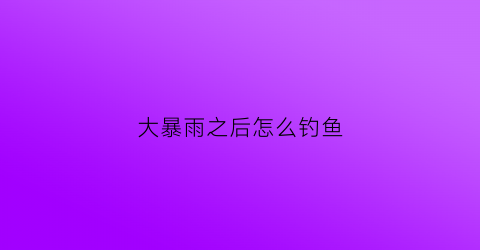 大暴雨之后怎么钓鱼(大暴雨之后怎么钓鱼呢)