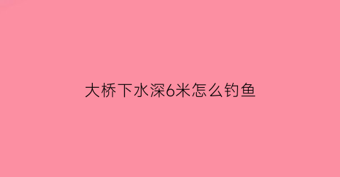 大桥下水深6米怎么钓鱼