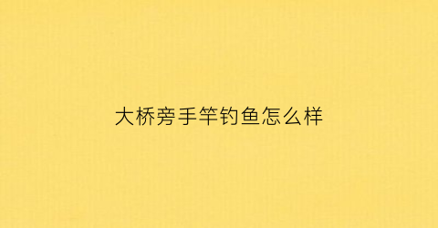 “大桥旁手竿钓鱼怎么样(大桥旁手竿钓鱼怎么样啊)