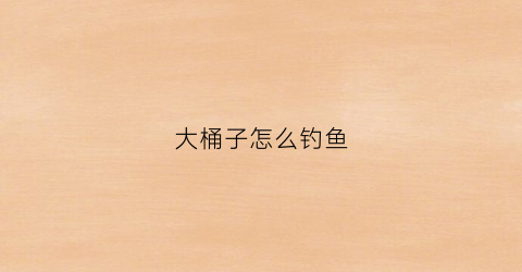 大桶子怎么钓鱼(水桶钓鱼)
