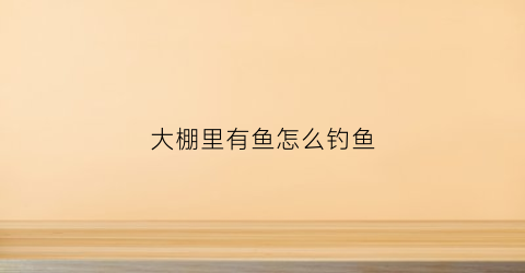 大棚里有鱼怎么钓鱼(大棚里面养鱼)