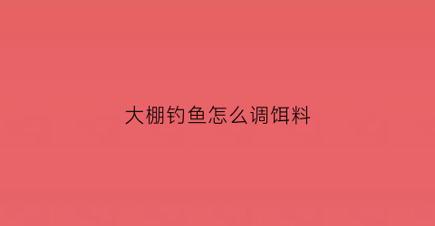 大棚钓鱼怎么调饵料(大棚钓鱼怎么调饵料视频)