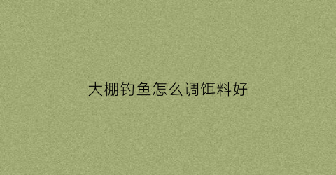 大棚钓鱼怎么调饵料好(大棚钓鱼怎么调饵料好用)