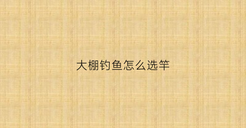 大棚钓鱼怎么选竿(大棚钓鱼鱼竿选择)