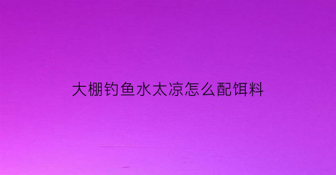大棚钓鱼水太凉怎么配饵料(冬季大棚钓鱼用什么小药)