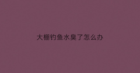 大棚钓鱼水臭了怎么办