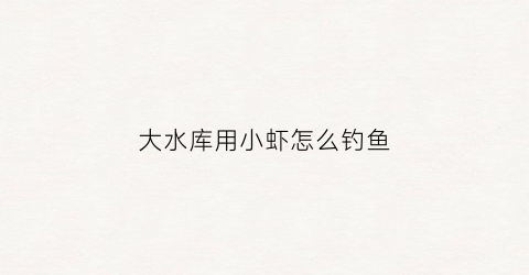 大水库用小虾怎么钓鱼(水库用虾钓鱼的效果如何)