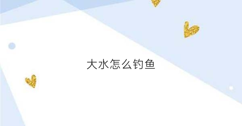 大水怎么钓鱼(涨大水钓鱼)
