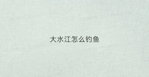 大水江怎么钓鱼(大水江水库可以钓鱼吗)