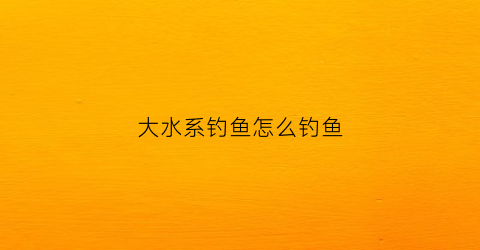 大水系钓鱼怎么钓鱼(大水域怎么钓鱼)