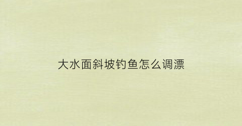 “大水面斜坡钓鱼怎么调漂(大水面斜坡钓鱼怎么调漂视频)