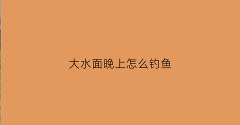 大水面晚上怎么钓鱼(大水面晚上怎么钓鱼呢)