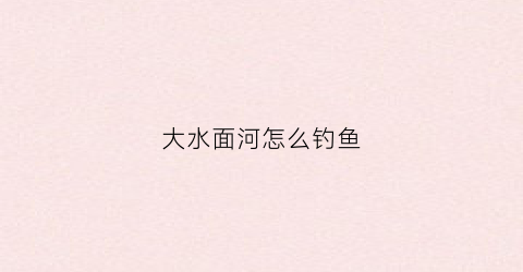 大水面河怎么钓鱼(大水面野钓怎钓打窝)