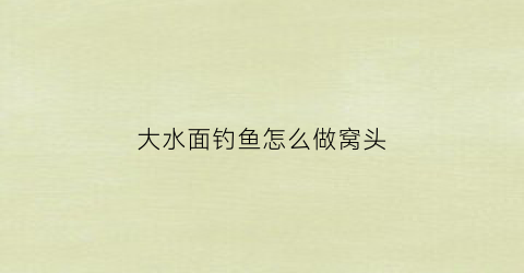 大水面钓鱼怎么做窝头(大水面钓鱼怎么做窝头好)