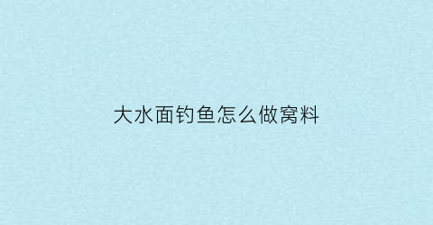 “大水面钓鱼怎么做窝料(大水面钓鱼怎么做窝料视频)