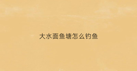 大水面鱼塘怎么钓鱼(大水面鱼塘怎么选择钓位)