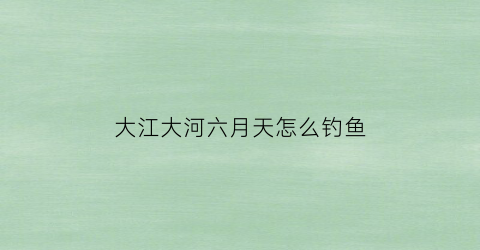 大江大河六月天怎么钓鱼(大江大河用什么饵料钓鱼)