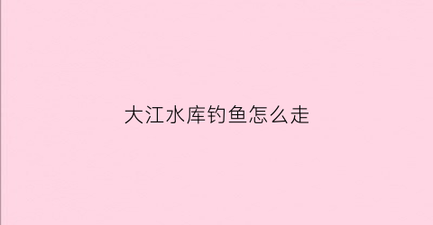 大江水库钓鱼怎么走(大江野钓)