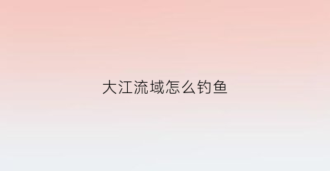 大江流域怎么钓鱼