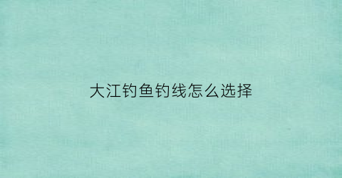 大江钓鱼钓线怎么选择(大江钓鱼钓线怎么选择)