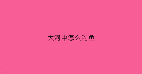 大河中怎么钓鱼(大河怎么钓鱼手杆)