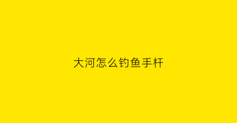 大河怎么钓鱼手杆(手竿大河钓鱼有优势吗)