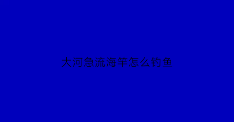 “大河急流海竿怎么钓鱼(大河流水怎么钓鱼视频)