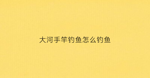 大河手竿钓鱼怎么钓鱼(大河手竿钓鱼怎么钓鱼的)