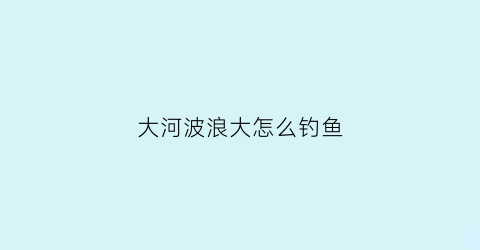 大河波浪大怎么钓鱼