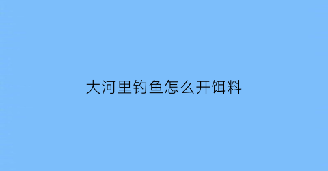 大河里钓鱼怎么开饵料