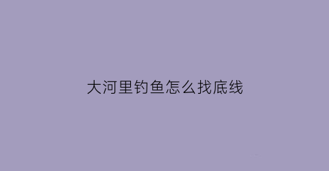 “大河里钓鱼怎么找底线(大河里怎么样才能钓到鱼)