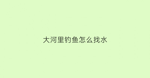 大河里钓鱼怎么找水