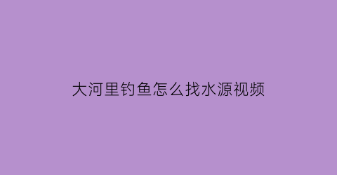 大河里钓鱼怎么找水源视频(大河里钓鱼怎么找水源视频教学)