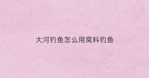 大河钓鱼怎么用窝料钓鱼(大河钓鱼怎么打窝)