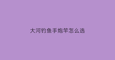 “大河钓鱼手炮竿怎么选(大河钓鱼手炮竿怎么选型号)