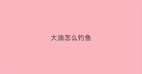 大油怎么钓鱼(油魣怎么钓)