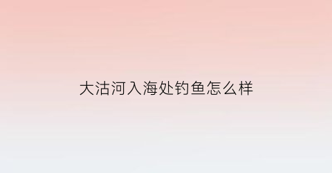 大沽河入海处钓鱼怎么样