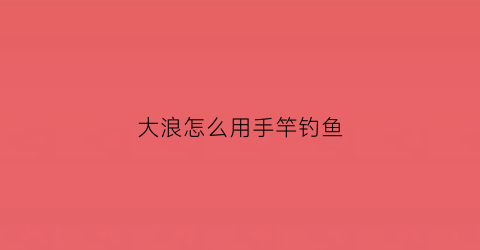 大浪怎么用手竿钓鱼(大浪钓鱼钓浅钓深)