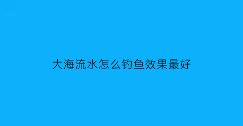 大海流水怎么钓鱼效果最好(大海水流哪去了)