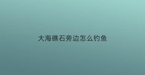 “大海礁石旁边怎么钓鱼(海边礁石)