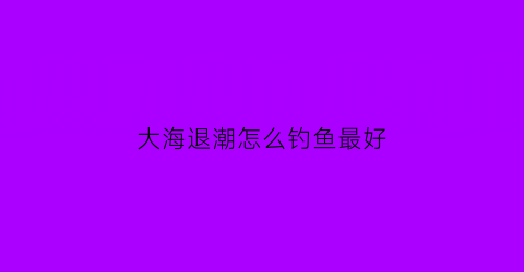 大海退潮怎么钓鱼最好(大海退潮什么原理)