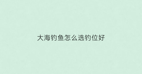 大海钓鱼怎么选钓位好(大海钓鱼用什么鱼线)