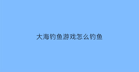 大海钓鱼游戏怎么钓鱼