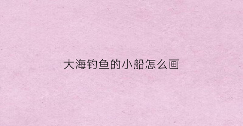 大海钓鱼的小船怎么画(船上钓鱼儿童画)