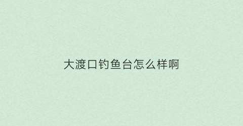大渡口钓鱼台怎么样啊(重庆大渡口钓鱼嘴片区)