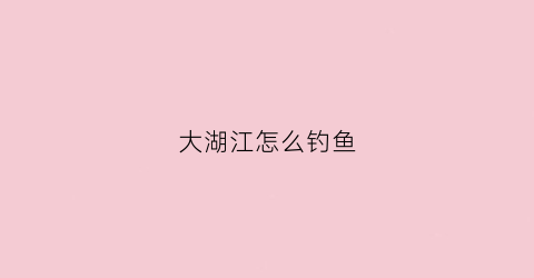 大湖江怎么钓鱼(大湖如何选择钓点)