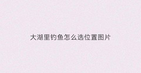 大湖里钓鱼怎么选位置图片(大湖钓鱼怎么打窝)