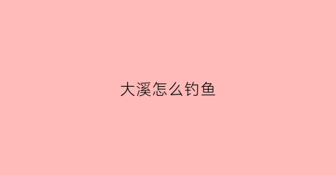大溪怎么钓鱼(大溪怎么钓鱼最好)
