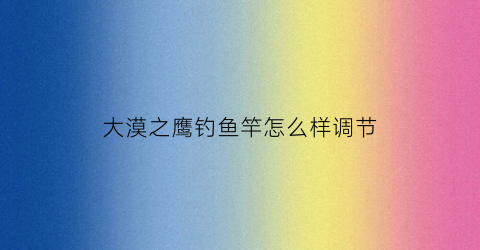 大漠之鹰钓鱼竿怎么样调节(大漠之鹰什么寓意)